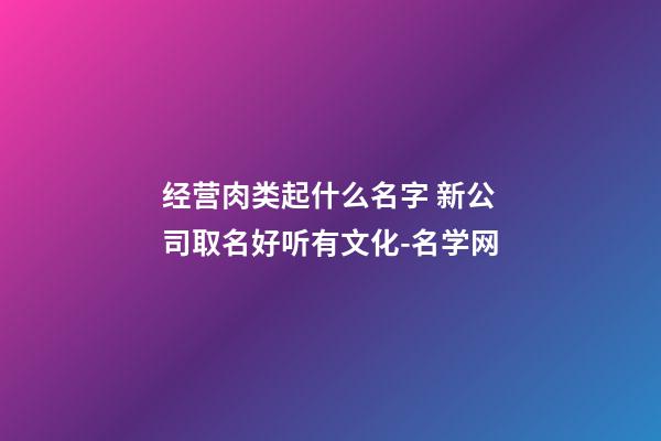 经营肉类起什么名字 新公司取名好听有文化-名学网-第1张-公司起名-玄机派
